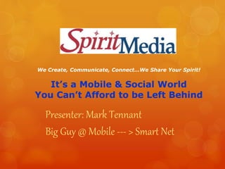 We Create, Communicate, Connect…We Share Your Spirit!
It’s a Mobile & Social World
You Can’t Afford to be Left Behind
Presenter: Mark Tennant
Big Guy @ Mobile --- > Smart Net
 