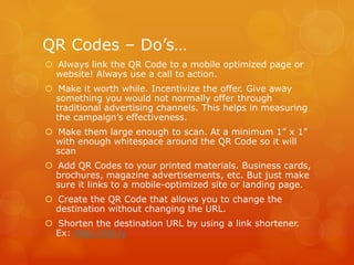 QR Codes – Do’s…
 Always link the QR Code to a mobile optimized page or
website! Always use a call to action.
 Make it w...