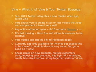 Vine – What it is? Vine & Your Twitter Strategy
 Jan, 2013 Twitter integrates a new mobile video app
called Vine
 Vine a...