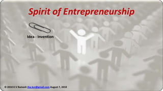 Spirit of Entrepreneurship Idea - Invention © 2010 K V Ramesh the.kvr@gmail.comAugust 8, 2010 