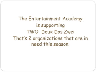 The Entertainment Academy
is supporting
TWO Deux Dos Zwei
That’s 2 organizations that are in
need this season.
 