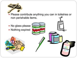  Please contribute anything you can in toiletries or
non perishable items.
 No glass please
 Nothing expired
 