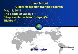 Swingby
Unno School
Global Negotiator Training Program
Yoshiaki Sonoda
v.1
May 12, 2018
The Spirits of Japan 3
“Representative Men of Japan(5)
Nichiren”
 
