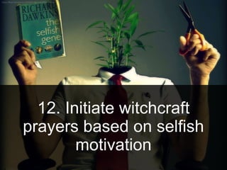 12. Initiate witchcraft
prayers based on selfish
motivation
 