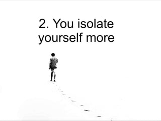 2. You isolate
yourself more
 