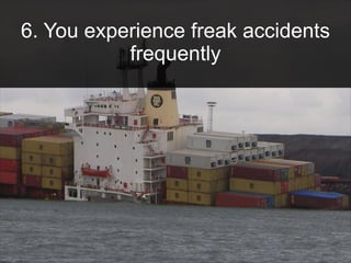 6. You experience freak accidents
frequently
 