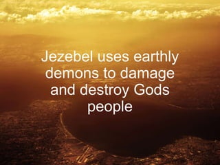 Jezebel uses earthly
demons to damage
and destroy Gods
people
 