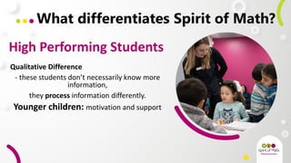 What differentiates Spirit of Math?
Qualitative Difference
- these students don’t necessarily know more
information,
they process information differently.
Younger children: motivation and support
High Performing Students
 