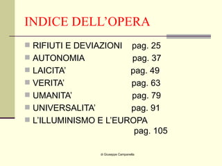 INDICE DELL’OPERA RIFIUTI E DEVIAZIONI  pag. 25 AUTONOMIA  pag. 37 LAICITA’  pag. 49 VERITA’  pag. 63 UMANITA’  pag. 79 UNIVERSALITA’  pag. 91 L’ILLUMINISMO E L’EUROPA   pag. 105 di Giuseppe Campanella 