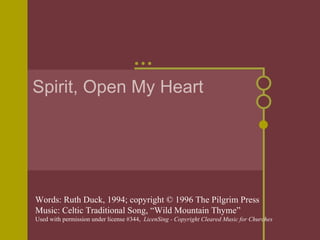 Spirit, Open My Heart Words: Ruth Duck, 1994; copyright © 1996 The Pilgrim Press Music: Celtic Traditional Song, “Wild Mountain Thyme” Used with permission under license #344,  LicenSing - Copyright Cleared Music for Churches 