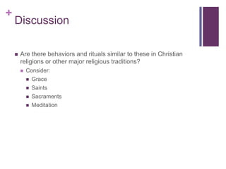 +
    Discussion

       Are there behaviors and rituals similar to these in Christian
        religions or other major religious traditions?
           Consider:
               Grace
               Saints
               Sacraments
               Meditation
 