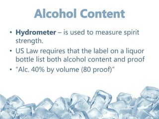 • Hydrometer – is used to measure spirit
strength.
• US Law requires that the label on a liquor
bottle list both alcohol content and proof
• “Alc. 40% by volume (80 proof)”
 
