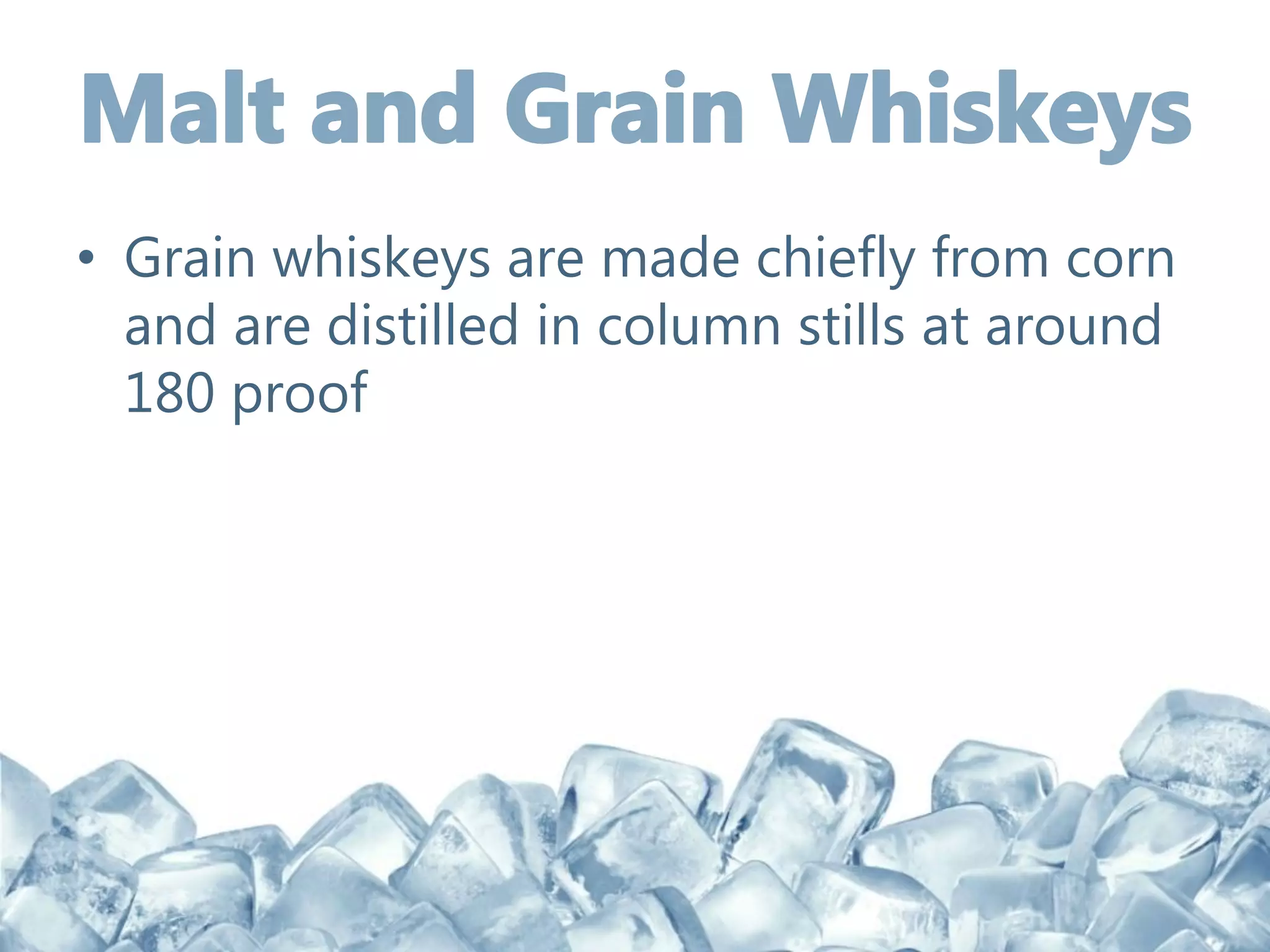• Grain whiskeys are made chiefly from corn
and are distilled in column stills at around
180 proof
 