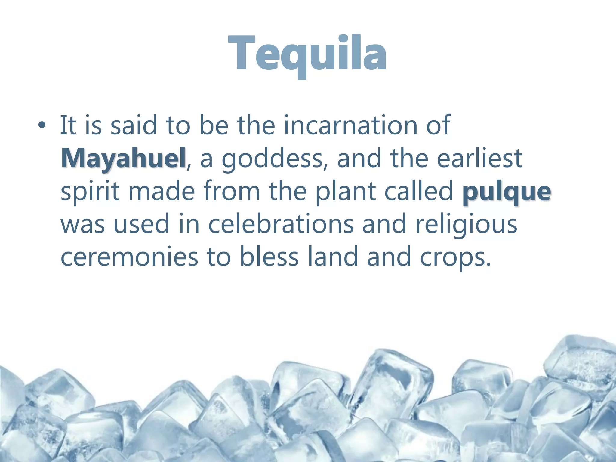 • It is said to be the incarnation of
Mayahuel, a goddess, and the earliest
spirit made from the plant called pulque
was used in celebrations and religious
ceremonies to bless land and crops.
 