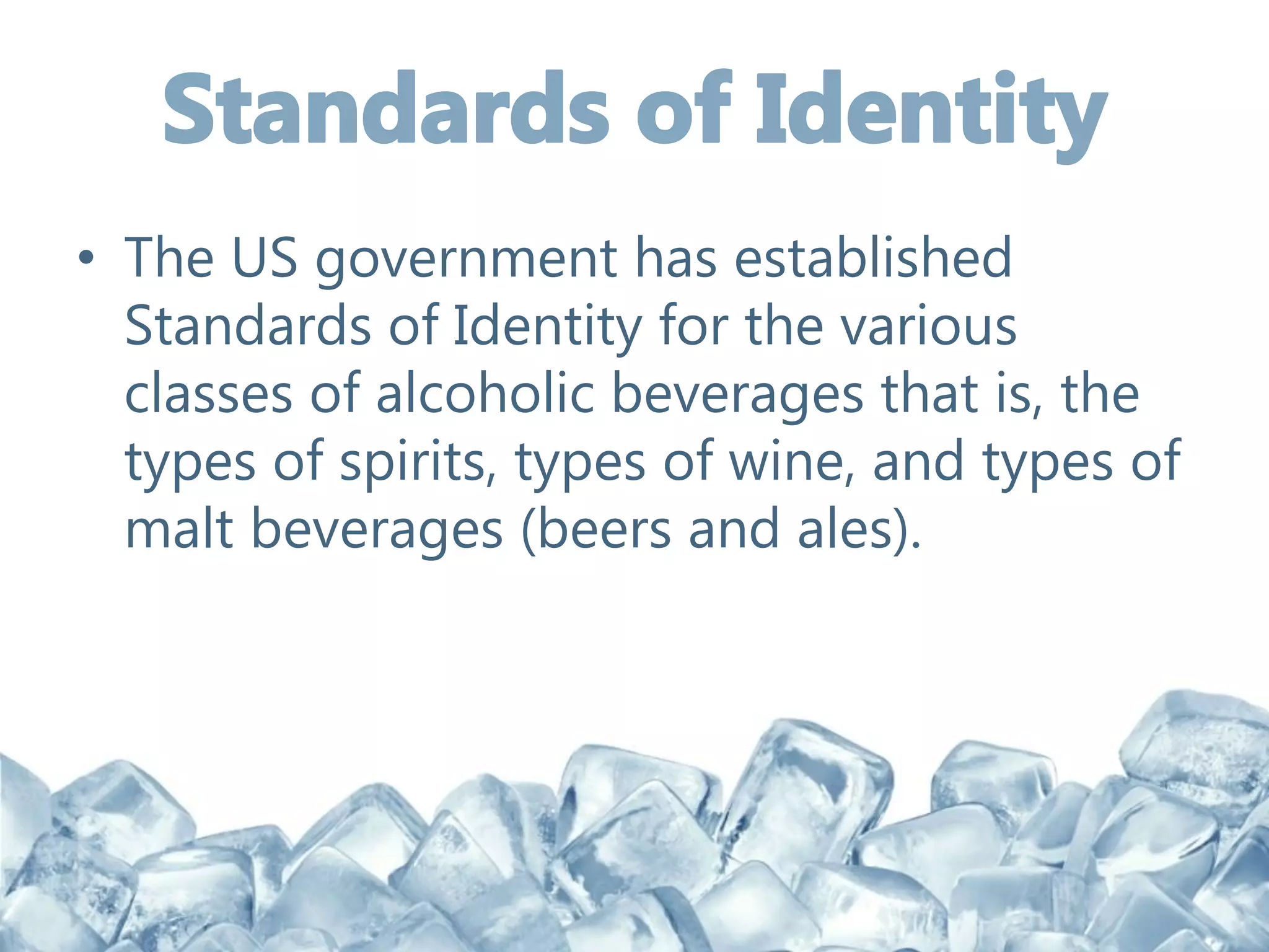 • The US government has established
Standards of Identity for the various
classes of alcoholic beverages that is, the
types of spirits, types of wine, and types of
malt beverages (beers and ales).
 