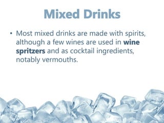 • Most mixed drinks are made with spirits,
although a few wines are used in wine
spritzers and as cocktail ingredients,
notably vermouths.
 
