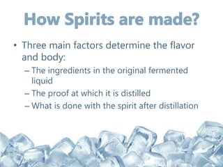 • Three main factors determine the flavor
and body:
– The ingredients in the original fermented
liquid
– The proof at which it is distilled
– What is done with the spirit after distillation
 