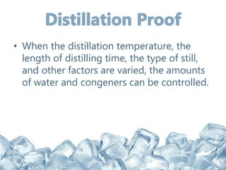 • When the distillation temperature, the
length of distilling time, the type of still,
and other factors are varied, the amounts
of water and congeners can be controlled.
 