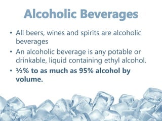 • All beers, wines and spirits are alcoholic
beverages
• An alcoholic beverage is any potable or
drinkable, liquid containing ethyl alcohol.
• ½% to as much as 95% alcohol by
volume.
 