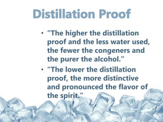 • “The higher the distillation
proof and the less water used,
the fewer the congeners and
the purer the alcohol.”
• “The lower the distillation
proof, the more distinctive
and pronounced the flavor of
the spirit.”
 