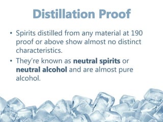 • Spirits distilled from any material at 190
proof or above show almost no distinct
characteristics.
• They’re known as neutral spirits or
neutral alcohol and are almost pure
alcohol.
 