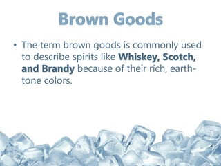 • The term brown goods is commonly used
to describe spirits like Whiskey, Scotch,
and Brandy because of their rich, earth-
tone colors.
 