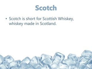 • Scotch is short for Scottish Whiskey,
whiskey made in Scotland.
 