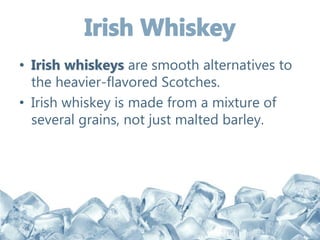 • Irish whiskeys are smooth alternatives to
the heavier-flavored Scotches.
• Irish whiskey is made from a mixture of
several grains, not just malted barley.
 