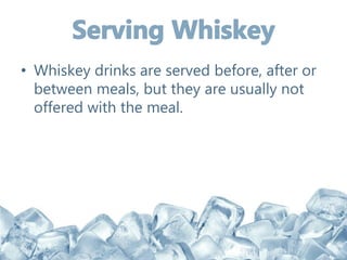 • Whiskey drinks are served before, after or
between meals, but they are usually not
offered with the meal.
 