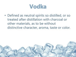 • Defined as neutral spirits so distilled, or so
treated after distillation with charcoal or
other materials, as to be without
distinctive character, aroma, taste or color.
 
