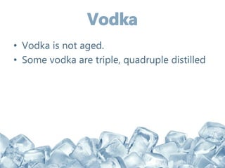 • Vodka is not aged.
• Some vodka are triple, quadruple distilled
 