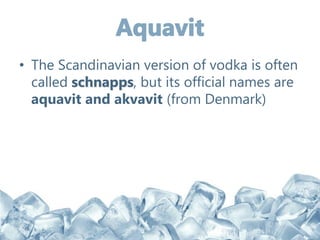 • The Scandinavian version of vodka is often
called schnapps, but its official names are
aquavit and akvavit (from Denmark)
 