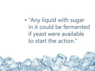 • “Any liquid with sugar
in it could be fermented
if yeast were available
to start the action.”
 