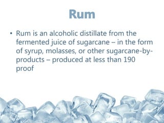 • Rum is an alcoholic distillate from the
fermented juice of sugarcane – in the form
of syrup, molasses, or other sugarcane-by-
products – produced at less than 190
proof
 