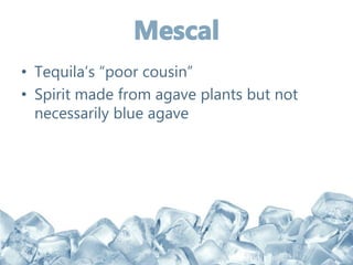 • Tequila’s “poor cousin”
• Spirit made from agave plants but not
necessarily blue agave
 