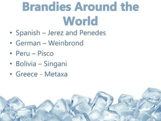 • Spanish – Jerez and Penedes
• German – Weinbrond
• Peru – Pisco
• Bolivia – Singani
• Greece - Metaxa
 