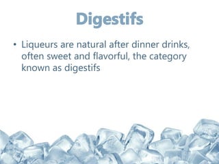 • Liqueurs are natural after dinner drinks,
often sweet and flavorful, the category
known as digestifs
 