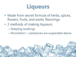 • Made from secret formula of herbs, spices,
flowers, fruits, and exotic flavorings
• 2 methods of making liqueurs:
– Steeping (soaking)
– Percolation – substances are suspended above
 