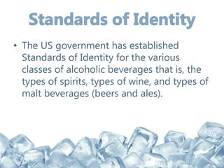 • The US government has established
Standards of Identity for the various
classes of alcoholic beverages that is, the
types of spirits, types of wine, and types of
malt beverages (beers and ales).
 