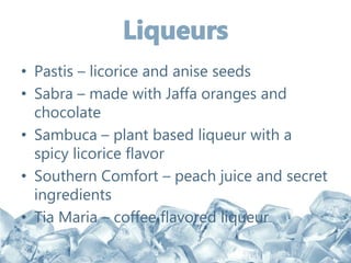 • Pastis – licorice and anise seeds
• Sabra – made with Jaffa oranges and
chocolate
• Sambuca – plant based liqueur with a
spicy licorice flavor
• Southern Comfort – peach juice and secret
ingredients
• Tia Maria – coffee flavored liqueur
 