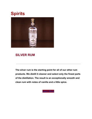 Spirits
SILVER RUM
The silver rum is the starting point for all of our other rum
products. We distill it cleaner and select only the finest parts
of the distillation. The result is an exceptionally smooth and
clean rum with notes of vanilla and a little spice.
Learn More
 