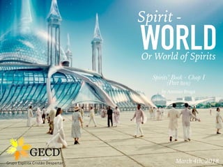 March 4th, 2018
by Antonio Braga
Spirits’ Book - Chap I
(Part two)
WORLD
Spirit -
Or World of Spirits
 