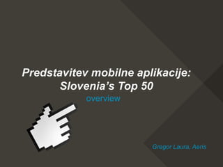 Predstavitev mobilne aplikacije:
Slovenia’s Top 50
overview
Gregor Laura, Aeris
 