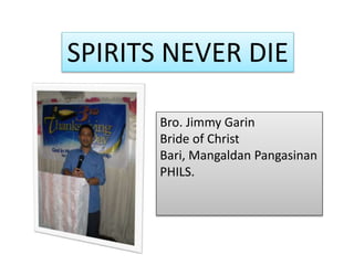 SPIRITS NEVER DIE
Bro. Jimmy Garin
Bride of Christ
Bari, Mangaldan Pangasinan
PHILS.
 