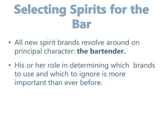 • All new spirit brands revolve around on
principal character: the bartender.
• His or her role in determining which brands
to use and which to ignore is more
important than ever before.
 