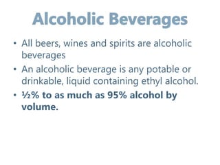 • All beers, wines and spirits are alcoholic
beverages
• An alcoholic beverage is any potable or
drinkable, liquid containing ethyl alcohol.
• ½% to as much as 95% alcohol by
volume.
 