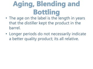 • The age on the label is the length in years
that the distiller kept the product in the
barrel.
• Longer periods do not necessarily indicate
a better quality product; its all relative.
 
