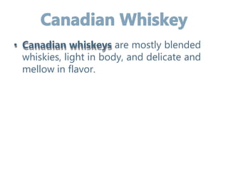 • Canadian whiskeys are mostly blended
whiskies, light in body, and delicate and
mellow in flavor.
 