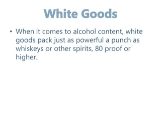 • When it comes to alcohol content, white
goods pack just as powerful a punch as
whiskeys or other spirits, 80 proof or
higher.
 