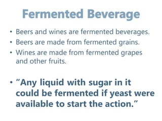 • Beers and wines are fermented beverages.
• Beers are made from fermented grains.
• Wines are made from fermented grapes
and other fruits.
• “Any liquid with sugar in it
could be fermented if yeast were
available to start the action.”
 